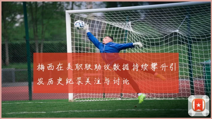 梅西在美职联助攻数据持续攀升引发历史纪录关注与讨论