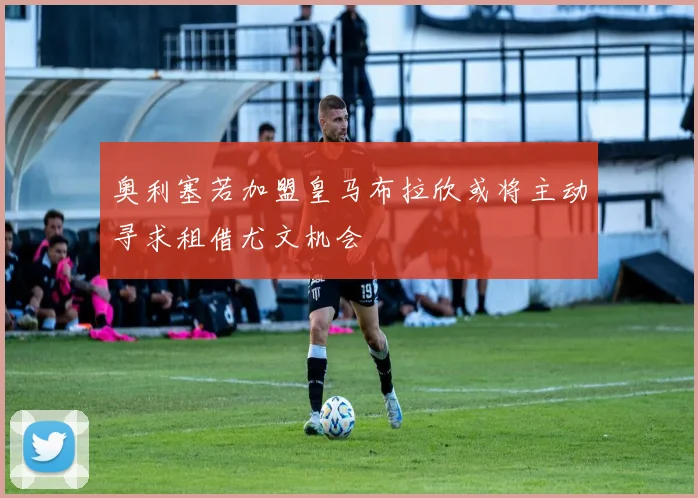 奥利塞若加盟皇马布拉欣或将主动寻求租借尤文机会