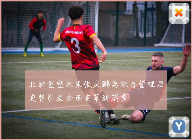 北控重塑未来张庆鹏离职与管理层更替引发全面变革新篇章
