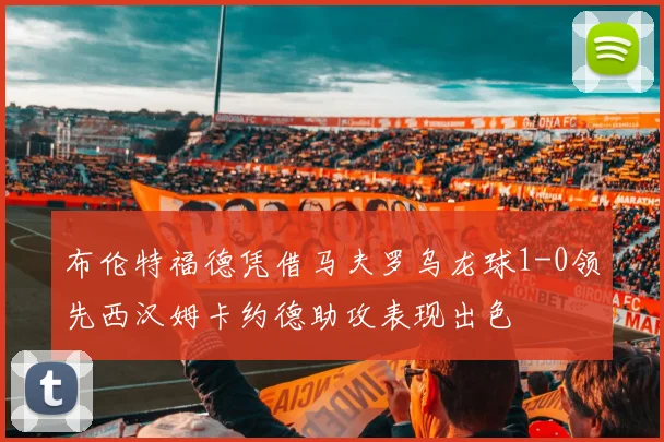 布伦特福德凭借马夫罗乌龙球1-0领先西汉姆卡约德助攻表现出色