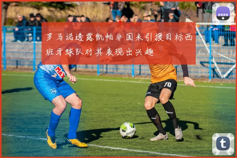 罗马诺透露凯帕非国米引援目标西班牙球队对其表现出兴趣