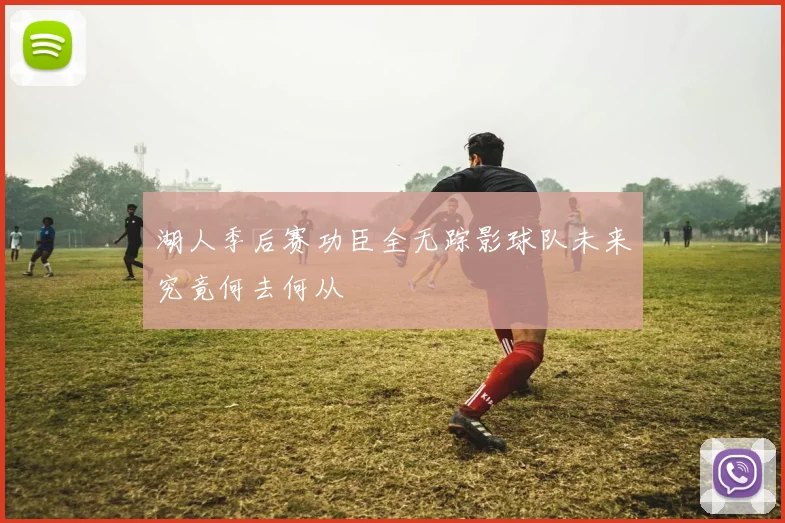 湖人季后赛功臣全无踪影球队未来究竟何去何从