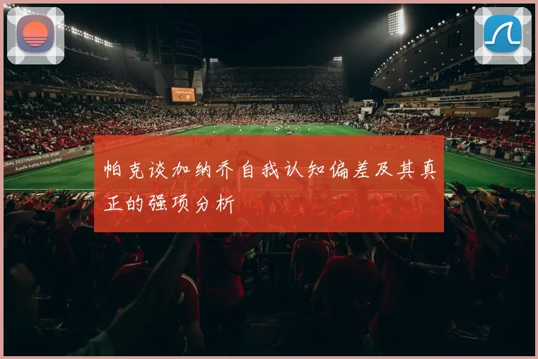 帕克谈加纳乔自我认知偏差及其真正的强项分析