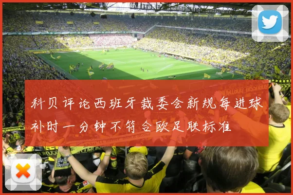科贝评论西班牙裁委会新规每进球补时一分钟不符合欧足联标准