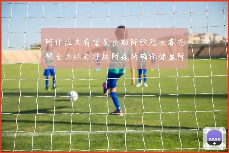 阿什拉夫有望复出助阵欧冠决赛巴黎全力以赴迎战阿森纳确保健康阵容