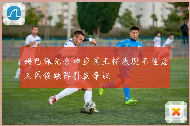 姆巴佩无奈回应国王杯表现不佳后又因伤缺阵引发争议