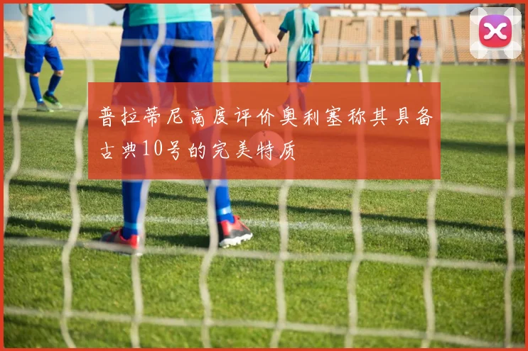 普拉蒂尼高度评价奥利塞称其具备古典10号的完美特质