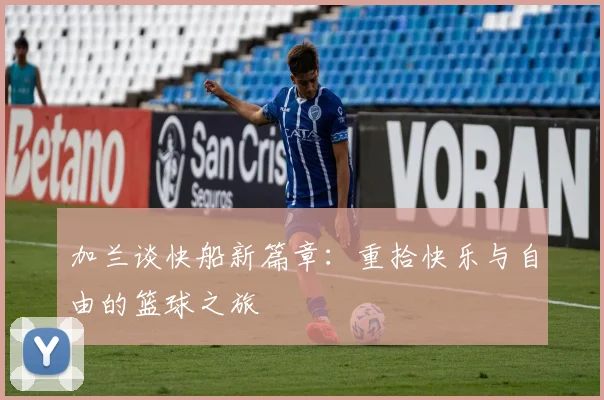 加兰谈快船新篇章：重拾快乐与自由的篮球之旅