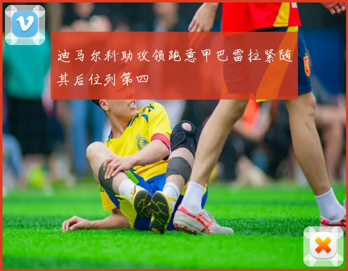 迪马尔科助攻领跑意甲巴雷拉紧随其后位列第四
