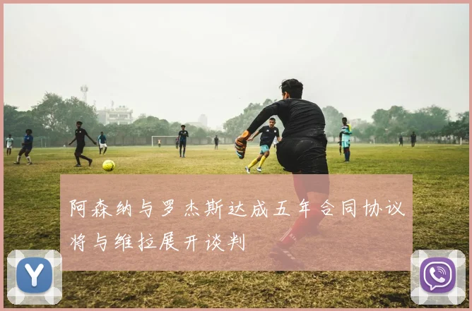 阿森纳与罗杰斯达成五年合同协议将与维拉展开谈判