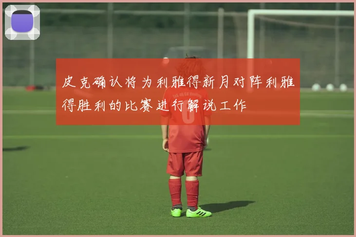 皮克确认将为利雅得新月对阵利雅得胜利的比赛进行解说工作