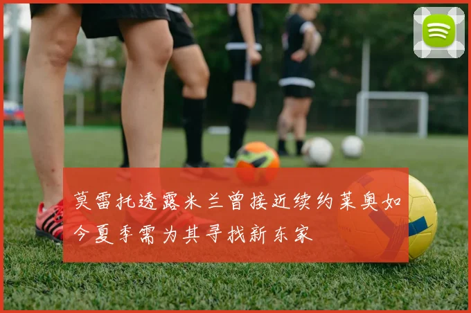 莫雷托透露米兰曾接近续约莱奥如今夏季需为其寻找新东家