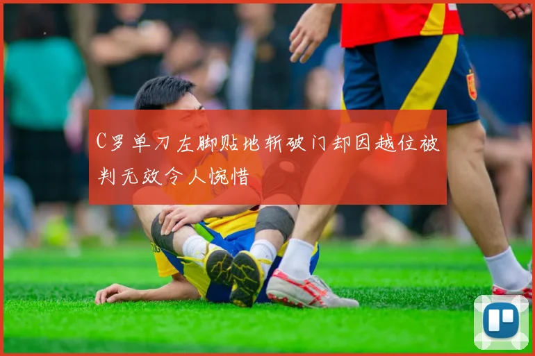 C罗单刀左脚贴地斩破门却因越位被判无效令人惋惜