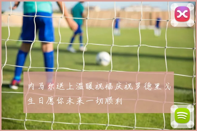 内马尔送上温暖祝福庆祝罗德里戈生日愿你未来一切顺利