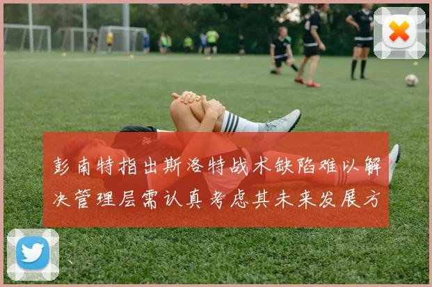 彭南特指出斯洛特战术缺陷难以解决管理层需认真考虑其未来发展方向