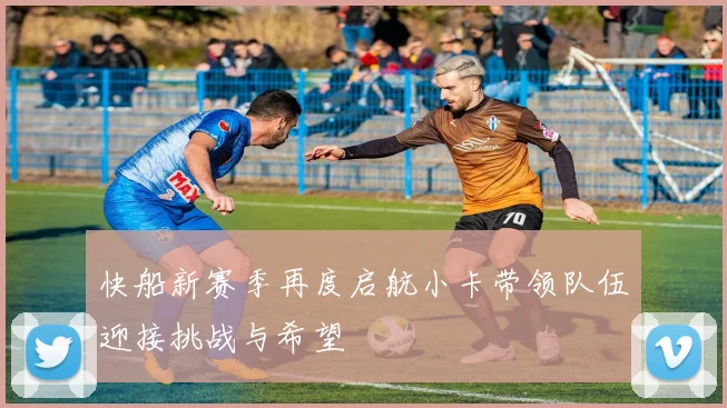 快船新赛季再度启航小卡带领队伍迎接挑战与希望