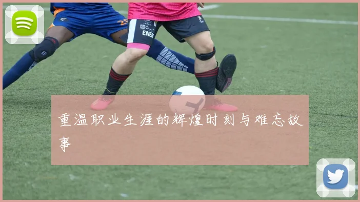 重温职业生涯的辉煌时刻与难忘故事