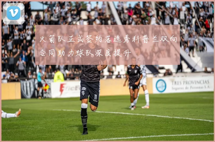 火箭队正式签约落选秀科普兰双向合同助力球队深度提升