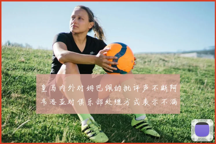 皇马内外对姆巴佩的批评声不断阿韦洛亚对俱乐部处理方式表示不满