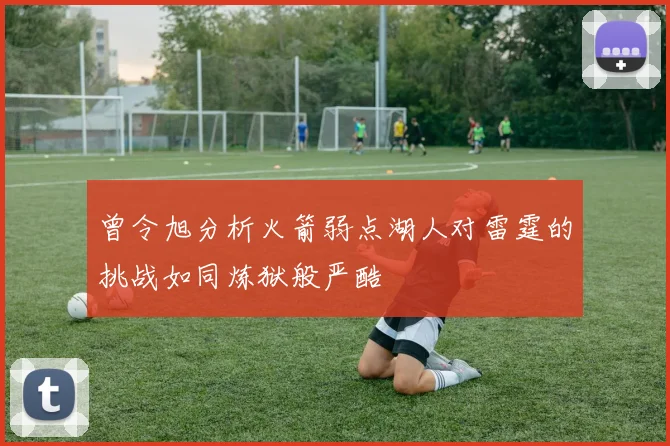 曾令旭分析火箭弱点湖人对雷霆的挑战如同炼狱般严酷