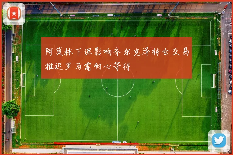 阿莫林下课影响齐尔克泽转会交易推迟罗马需耐心等待