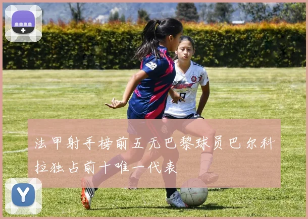 法甲射手榜前五无巴黎球员巴尔科拉独占前十唯一代表